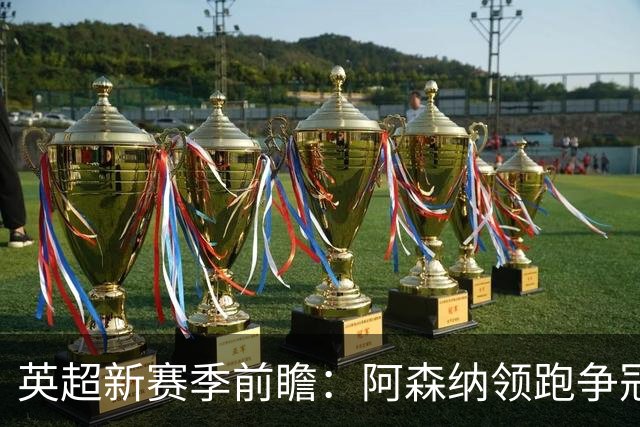 英超新赛季前瞻：阿森纳领跑争冠，9队换帅创历史动荡