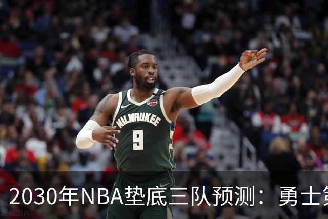 2030年NBA垫底三队预测：勇士第28雄鹿第29鹈鹕第30